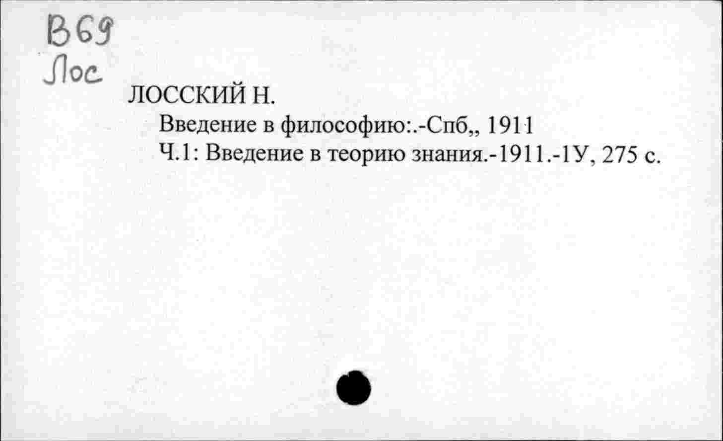 ﻿вм
ЗЪс.
лосскии н.
Введение в философию:.-Спб„ 1911
Ч. 1: Введение в теорию знания,-19111 У, 275 с.